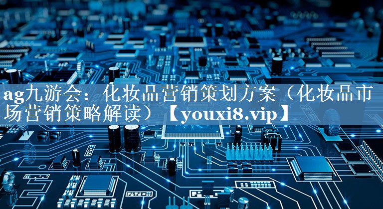 化妝品營(yíng)銷(xiāo)策劃方案（化妝品市場(chǎng)營(yíng)銷(xiāo)策略解讀）