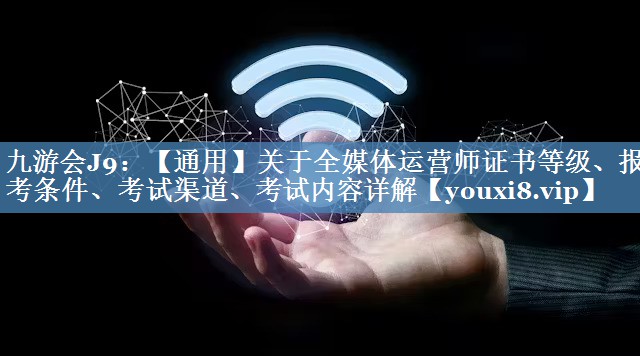 【通用】關(guān)于全媒體運營(yíng)師證書(shū)等級、報考條件、考試渠道、考試內容詳解