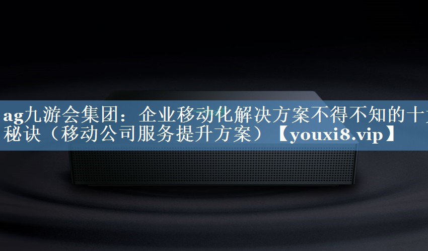 企業(yè)移動(dòng)化解決方案不得不知的十大秘訣（移動(dòng)公司服務(wù)提升方案）