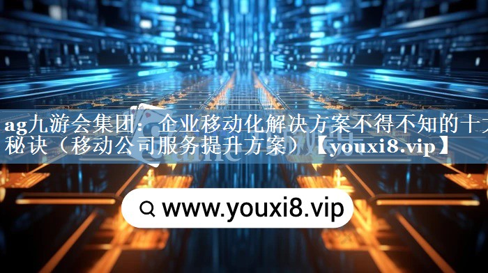 企業(yè)移動(dòng)化解決方案不得不知的十大秘訣（移動(dòng)公司服務(wù)提升方案）