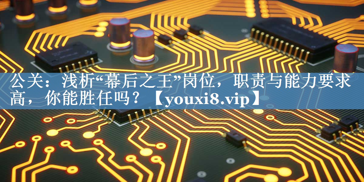 公關(guān)：淺析“幕后之王”崗位，職責與能力要求高，你能勝任嗎？