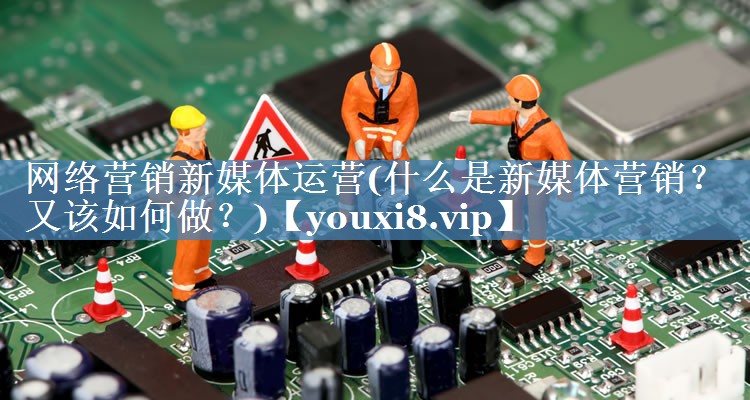 網(wǎng)絡(luò )營(yíng)銷(xiāo)新媒體運營(yíng)(什么是新媒體營(yíng)銷(xiāo)？又該如何做？)
