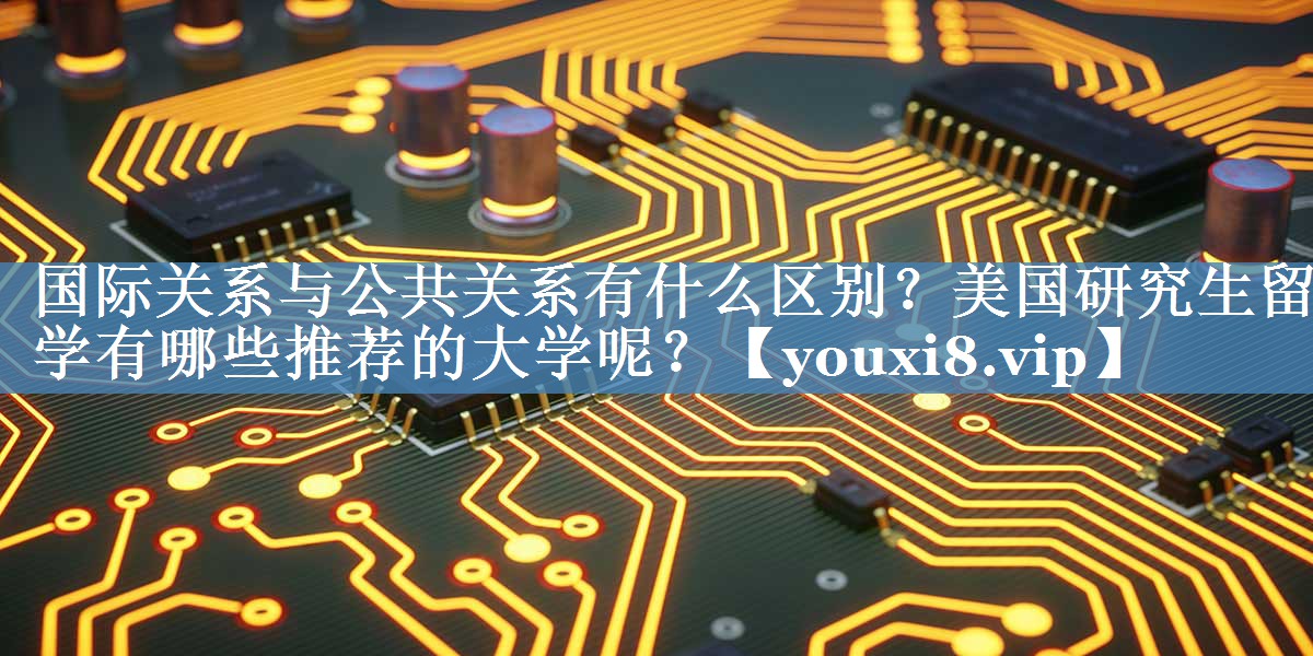 國際關(guān)系與公共關(guān)系有什么區別？美國研究生留學(xué)有哪些推薦的大學(xué)呢？