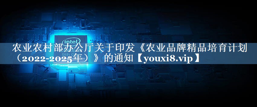 農業(yè)農村部辦公廳關(guān)于印發(fā)《農業(yè)品牌精品培育計劃（2022-2025年）》的通知