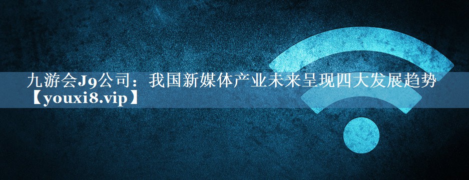 我國新媒體產(chǎn)業(yè)未來(lái)呈現四大發(fā)展趨勢