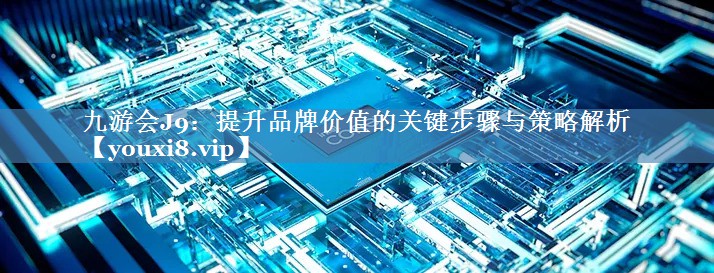 提升品牌價(jià)值的關(guān)鍵步驟與策略解析