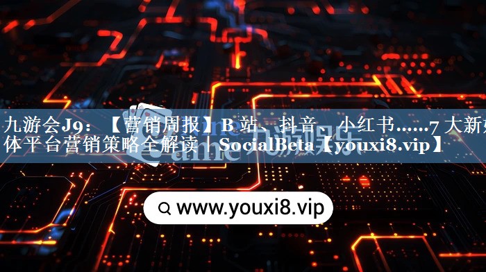 【營(yíng)銷(xiāo)周報】B 站、抖音、小紅書(shū)……7 大新媒體平臺營(yíng)銷(xiāo)策略全解讀｜SocialBeta