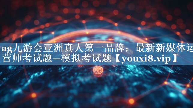 最新新媒體運營(yíng)師考試題—模擬考試題