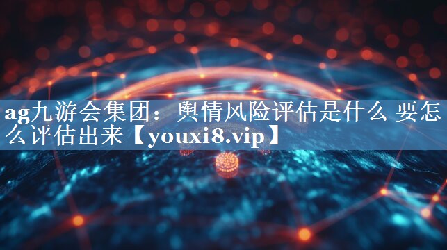 輿情風(fēng)險評估是什么 要怎么評估出來(lái)