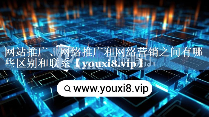網(wǎng)站推廣、網(wǎng)絡(luò )推廣和網(wǎng)絡(luò )營(yíng)銷(xiāo)之間有哪些區別和聯(lián)系