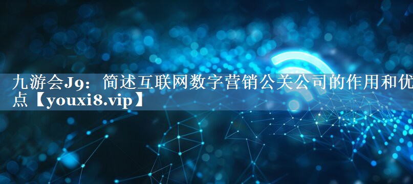 簡(jiǎn)述互聯(lián)網(wǎng)數字營(yíng)銷(xiāo)公關(guān)公司的作用和優(yōu)點(diǎn)