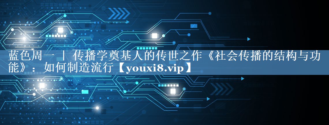 藍色周一 ｜ 傳播學(xué)奠基人的傳世之作《社會(huì )傳播的結構與功能》：如何制造流行