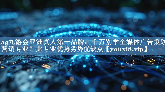 千萬(wàn)別學(xué)全媒體廣告策劃與營(yíng)銷(xiāo)專(zhuān)業(yè)？此專(zhuān)業(yè)優(yōu)勢劣勢優(yōu)缺點(diǎn)