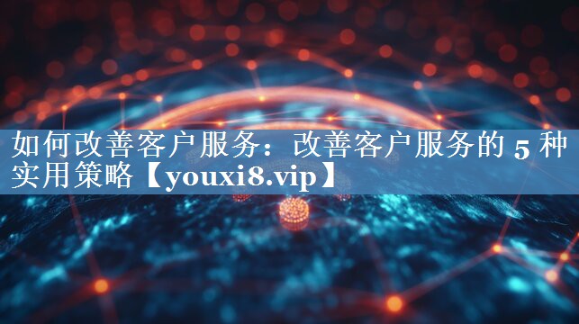 如何改善客戶(hù)服務(wù)：改善客戶(hù)服務(wù)的 5 種實(shí)用策略