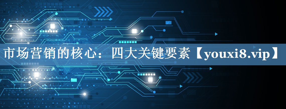 市場(chǎng)營(yíng)銷(xiāo)的核心：四大關(guān)鍵要素