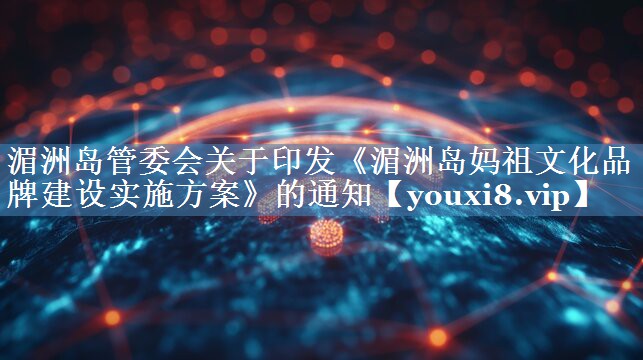湄洲島管委會(huì )關(guān)于印發(fā)《湄洲島媽祖文化品牌建設實(shí)施方案》的通知