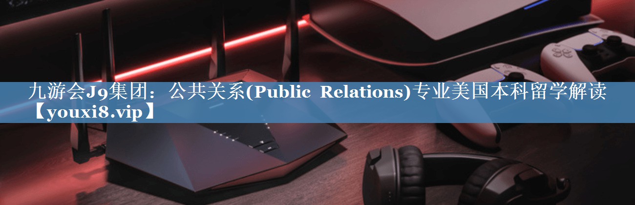 公共關(guān)系(Public Relations)專(zhuān)業(yè)美國本科留學(xué)解讀