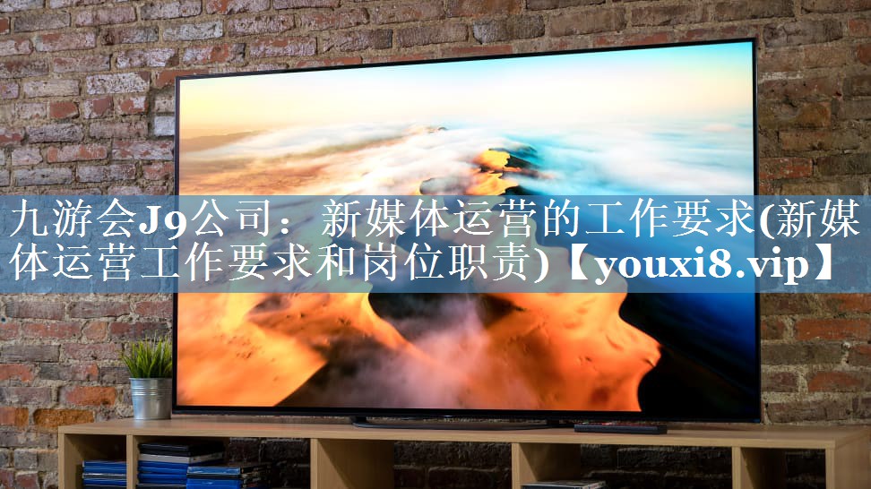 新媒體運營(yíng)的工作要求(新媒體運營(yíng)工作要求和崗位職責)