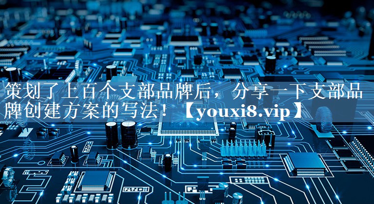 策劃了上百個(gè)支部品牌后，分享一下支部品牌創(chuàng  )建方案的寫(xiě)法！