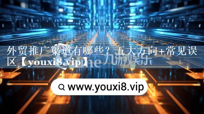 外貿推廣渠道有哪些？五大方向+常見(jiàn)誤區