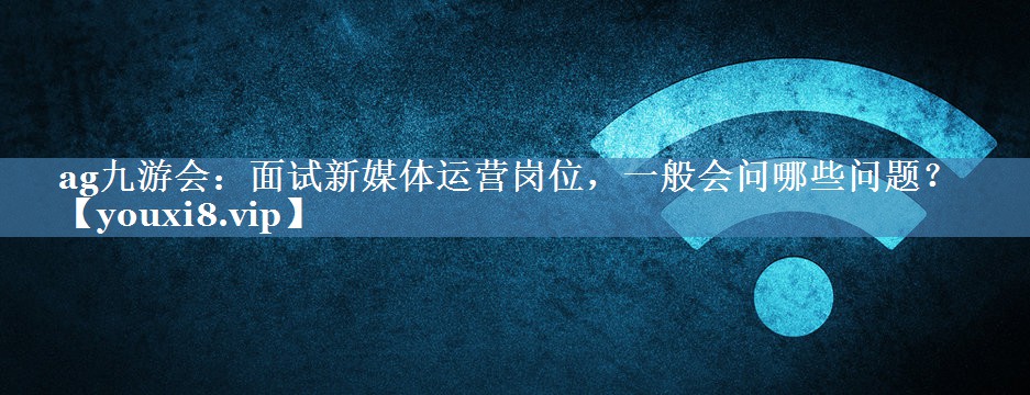 面試新媒體運營(yíng)崗位，一般會(huì )問(wèn)哪些問(wèn)題？