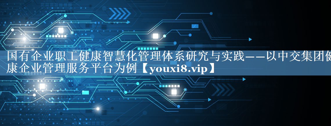 國有企業(yè)職工健康智慧化管理體系研究與實(shí)踐——以中交集團健康企業(yè)管理服務(wù)平臺為例
