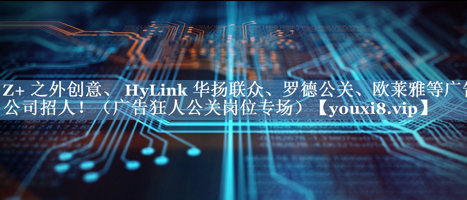 Z+ 之外創(chuàng  )意、 HyLink 華揚聯(lián)眾、羅德公關(guān)、歐萊雅等廣告公司招人！（廣告狂人公關(guān)崗位專(zhuān)場(chǎng)）