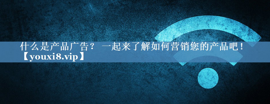 什么是產(chǎn)品廣告？ 一起來(lái)了解如何營(yíng)銷(xiāo)您的產(chǎn)品吧！