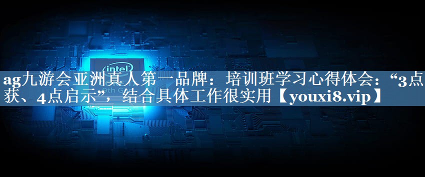 培訓班學(xué)習心得體會(huì )：“3點(diǎn)收獲、4點(diǎn)啟示”，結合具體工作很實(shí)用