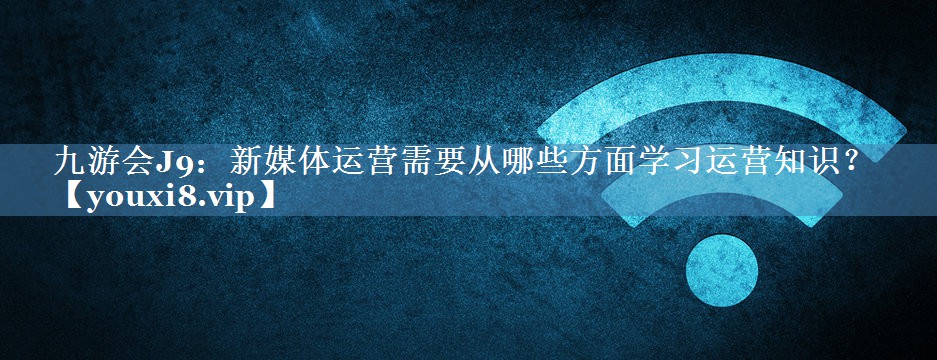 新媒體運營(yíng)需要從哪些方面學(xué)習運營(yíng)知識？