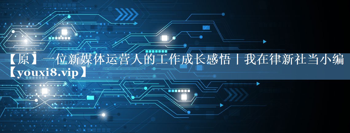 【原】一位新媒體運營(yíng)人的工作成長(cháng)感悟丨我在律新社當小編