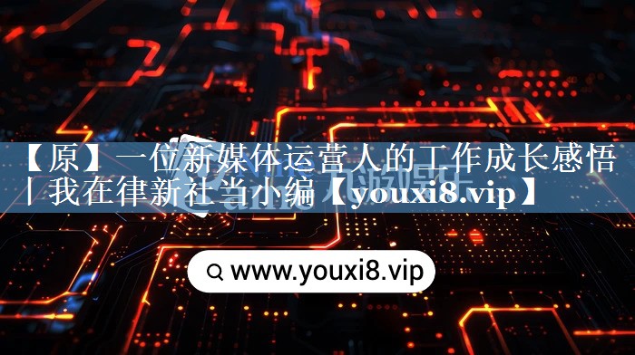 【原】一位新媒體運營(yíng)人的工作成長(cháng)感悟丨我在律新社當小編