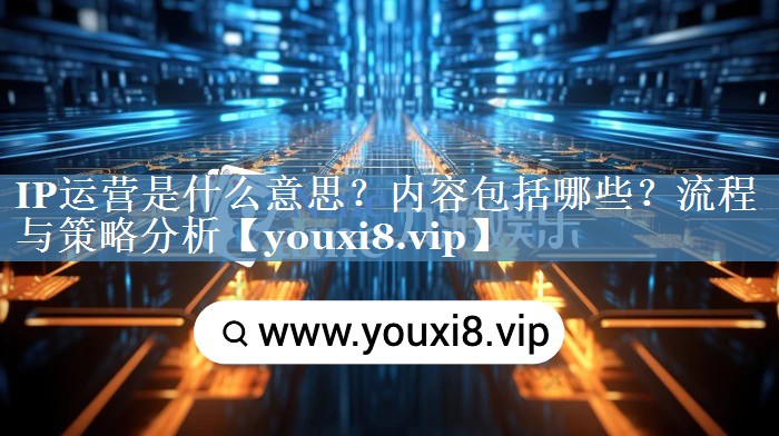 IP運營(yíng)是什么意思？?jì)热莅男苛鞒膛c策略分析