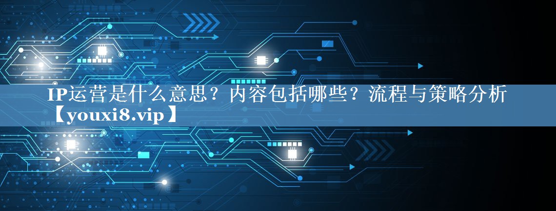 IP運營(yíng)是什么意思？?jì)热莅男苛鞒膛c策略分析