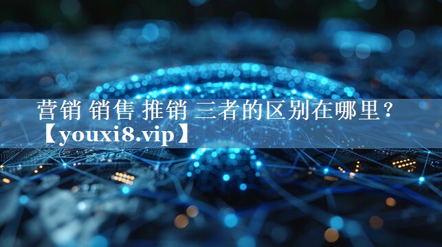 營(yíng)銷(xiāo) 銷(xiāo)售 推銷(xiāo) 三者的區別在哪里？