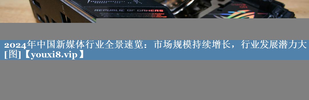 2024年中國新媒體行業(yè)全景速覽：市場(chǎng)規模持續增長(cháng)，行業(yè)發(fā)展潛力大[圖]