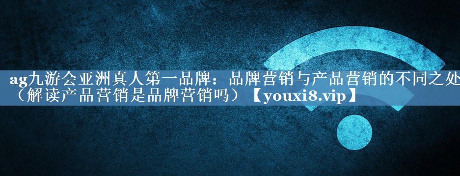 品牌營(yíng)銷(xiāo)與產(chǎn)品營(yíng)銷(xiāo)的不同之處（解讀產(chǎn)品營(yíng)銷(xiāo)是品牌營(yíng)銷(xiāo)嗎）