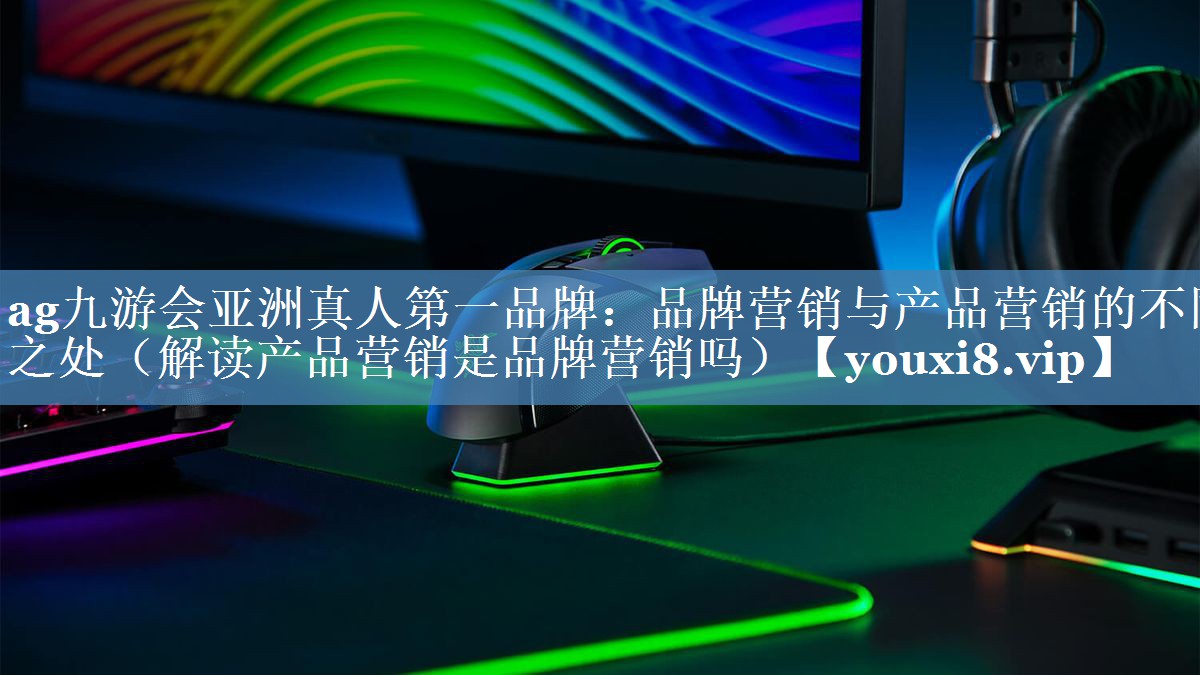 品牌營(yíng)銷(xiāo)與產(chǎn)品營(yíng)銷(xiāo)的不同之處（解讀產(chǎn)品營(yíng)銷(xiāo)是品牌營(yíng)銷(xiāo)嗎）