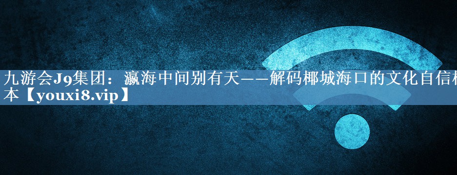 瀛海中間別有天——解碼椰城海口的文化自信樣本