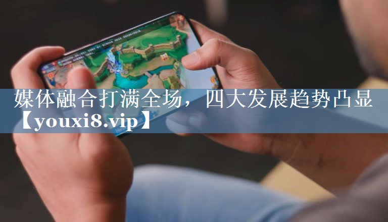 媒體融合打滿(mǎn)全場(chǎng)，四大發(fā)展趨勢凸顯