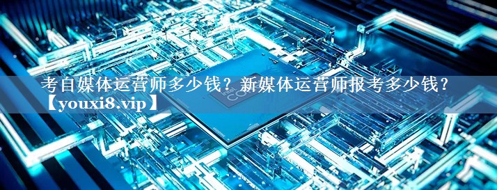 考自媒體運營(yíng)師多少錢(qián)？新媒體運營(yíng)師報考多少錢(qián)？