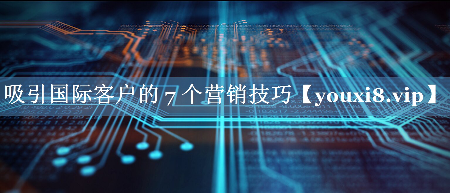 吸引國際客戶(hù)的 7 個(gè)營(yíng)銷(xiāo)技巧