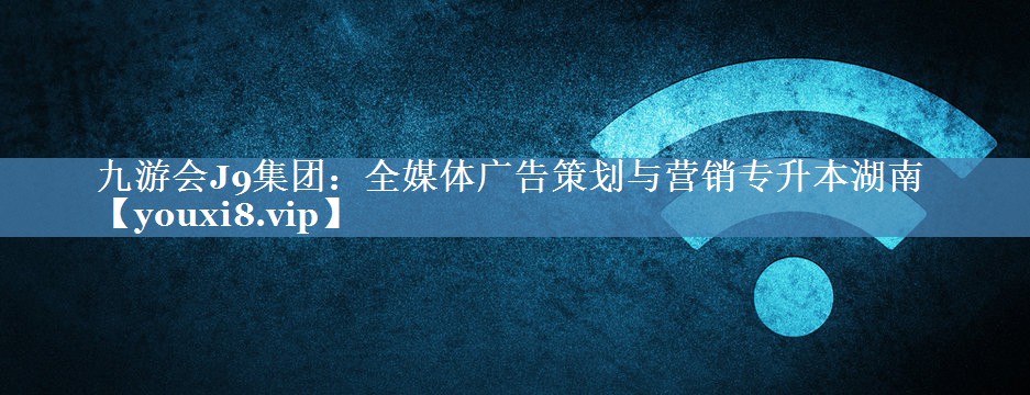 全媒體廣告策劃與營(yíng)銷(xiāo)專(zhuān)升本湖南